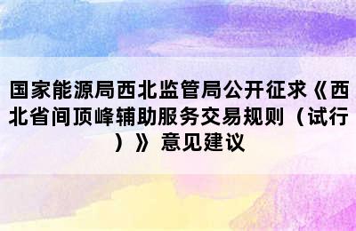 国家能源局西北监管局公开征求《西北省间顶峰辅助服务交易规则（试行）》 意见建议